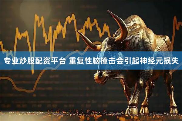 专业炒股配资平台 重复性脑撞击会引起神经元损失