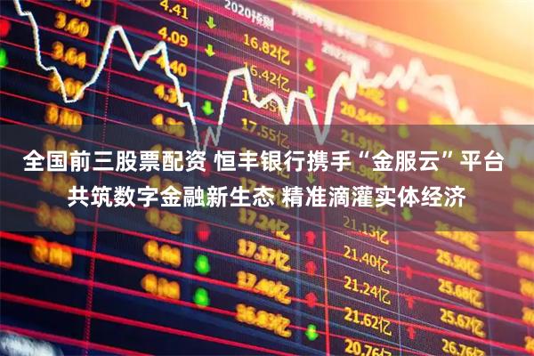 全国前三股票配资 恒丰银行携手“金服云”平台 共筑数字金融新生态 精准滴灌实体经济