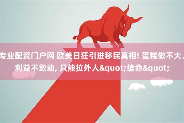 专业配资门户网 欧美日狂引进移民真相! 蛋糕做不大、利益不敢动, 只能拉外人&quot;续命&quot;