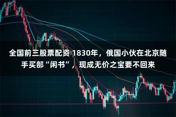 全国前三股票配资 1830年，俄国小伙在北京随手买部“闲书”，现成无价之宝要不回来