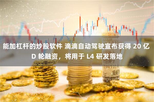 能加杠杆的炒股软件 滴滴自动驾驶宣布获得 20 亿 D 轮融资，将用于 L4 研发落地